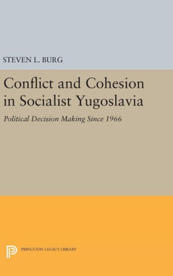 Conflict And Cohesion In Socialist Yugoslavia: Political Decision Making Since 1966 (Princeton Legacy Library, 510)