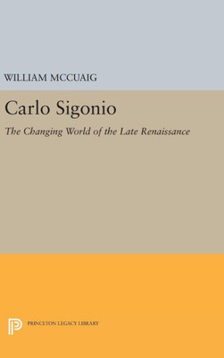 Carlo Sigonio: The Changing World Of The Late Renaissance (Princeton Legacy Library, 1007)