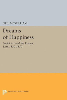 Dreams Of Happiness: Social Art And The French Left, 1830-1850 (Princeton Legacy Library, 5173)