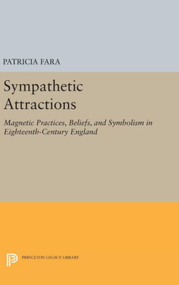 Sympathetic Attractions: Magnetic Practices, Beliefs, And Symbolism In Eighteenth-Century England (Princeton Legacy Library, 342)
