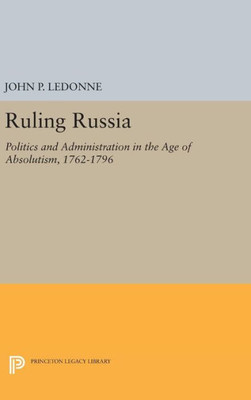 Ruling Russia: Politics And Administration In The Age Of Absolutism, 1762-1796 (Studies Of The Harriman Institute, Columbia University)