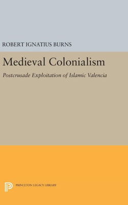 Medieval Colonialism: Postcrusade Exploitation Of Islamic Valencia (Princeton Legacy Library, 1677)