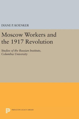 Moscow Workers And The 1917 Revolution: Studies Of The Russian Institute, Columbia University (Studies Of The Harriman Institute, Columbia University)