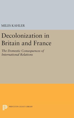 Decolonization In Britain And France: The Domestic Consequences Of International Relations (Princeton Legacy Library, 721)