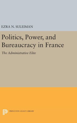 Politics, Power, And Bureaucracy In France: The Administrative Elite (Princeton Legacy Library, 1257)