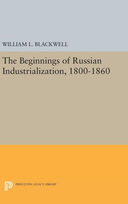 Beginnings Of Russian Industrialization, 1800-1860 (Princeton Legacy Library, 2114)