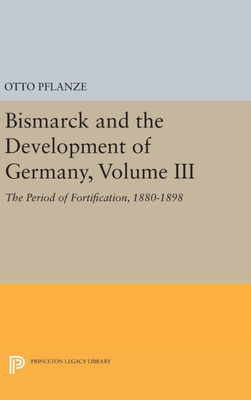 Bismarck And The Development Of Germany, Volume Iii: The Period Of Fortification, 1880-1898 (Princeton Legacy Library, 1088)