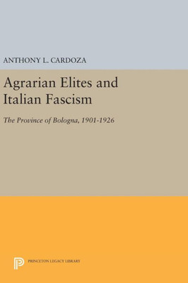 Agrarian Elites And Italian Fascism: The Province Of Bologna, 1901-1926 (Princeton Legacy Library, 464)