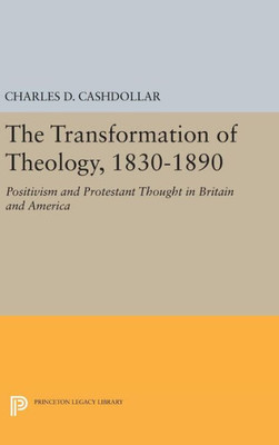 The Transformation Of Theology, 1830-1890: Positivism And Protestant Thought In Britain And America (Princeton Legacy Library, 977)