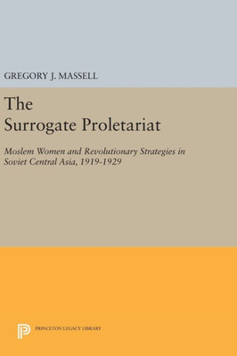 The Surrogate Proletariat: Moslem Women And Revolutionary Strategies In Soviet Central Asia, 1919-1929 (Center For International Studies, Princeton University)