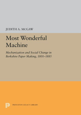 Most Wonderful Machine: Mechanization And Social Change In Berkshire Paper Making, 1801-1885 (Princeton Legacy Library, 5281)