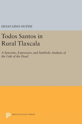 Todos Santos In Rural Tlaxcala: A Syncretic, Expressive, And Symbolic Analysis Of The Cult Of The Dead (Princeton Legacy Library, 887)