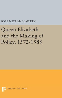 Queen Elizabeth And The Making Of Policy, 1572-1588 (Princeton Legacy Library, 780)