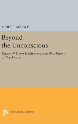 Beyond The Unconscious: Essays Of Henri F. Ellenberger In The History Of Psychiatry (Princeton Legacy Library, 259)