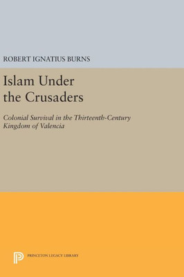 Islam Under The Crusaders: Colonial Survival In The Thirteenth-Century Kingdom Of Valencia (Princeton Legacy Library, 1679)