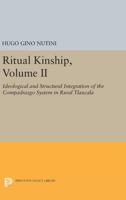 Ritual Kinship, Volume Ii: Ideological And Structural Integration Of The Compadrazgo System In Rural Tlaxcala (Princeton Legacy Library, 756)