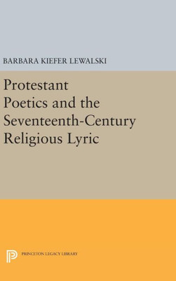 Protestant Poetics And The Seventeenth-Century Religious Lyric (Princeton Legacy Library, 735)