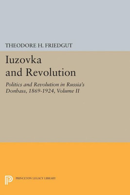 Iuzovka And Revolution, Volume Ii: Politics And Revolution In Russia'S Donbass, 1869-1924 (Studies Of The Harriman Institute, Columbia University)