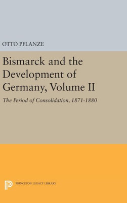 Bismarck And The Development Of Germany, Volume Ii: The Period Of Consolidation, 1871-1880 (Princeton Legacy Library, 1087)