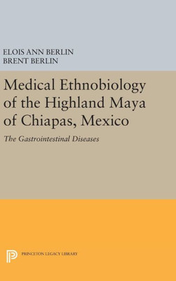 Medical Ethnobiology Of The Highland Maya Of Chiapas, Mexico: The Gastrointestinal Diseases (Princeton Legacy Library, 1740)