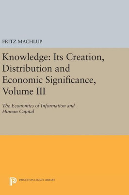 Knowledge: Its Creation, Distribution And Economic Significance, Volume Iii: The Economics Of Information And Human Capital (Princeton Legacy Library, 781)