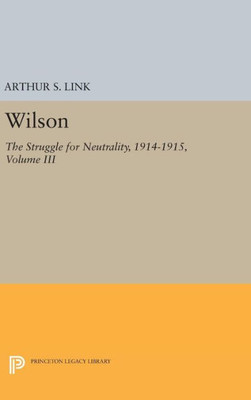 Wilson, Volume Iii: The Struggle For Neutrality, 1914-1915 (Princeton Legacy Library, 2019)