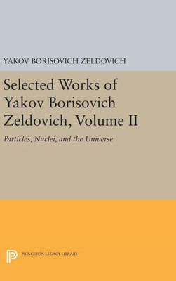 Selected Works Of Yakov Borisovich Zeldovich, Volume Ii: Particles, Nuclei, And The Universe (Princeton Legacy Library, 5184)