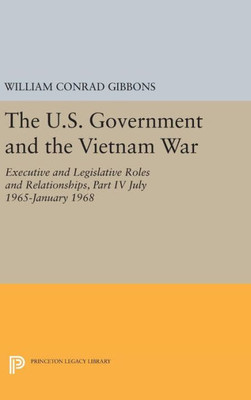 The U.S. Government And The Vietnam War: Executive And Legislative Roles And Relationships, Part Iv: July 1965-January 1968 (Princeton Legacy Library, 310)