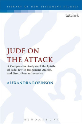 Jude On The Attack: A Comparative Analysis Of The Epistle Of Jude, Jewish Judgement Oracles, And Greco-Roman Invective (The Library Of New Testament Studies)