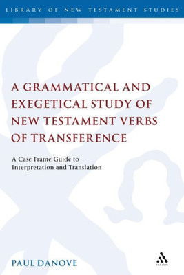 A Grammatical And Exegetical Study Of New Testament Verbs Of Transference: A Case Frame Guide To Interpretation And Translation (The Library Of New Testament Studies)