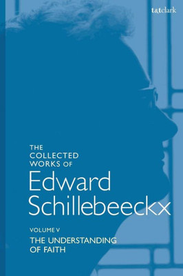 The Collected Works Of Edward Schillebeeckx Volume 5: The Understanding Of Faith. Interpretation And Criticism (Edward Schillebeeckx Collected Works)