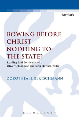 Bowing Before Christ - Nodding To The State?: Reading Paul Politically With Oliver O'Donovan And John Howard Yoder (The Library Of New Testament Studies)