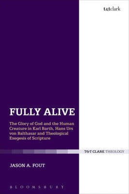 Fully Alive: The Glory Of God And The Human Creature In Karl Barth, Hans Urs Von Balthasar And Theological Exegesis Of Scripture