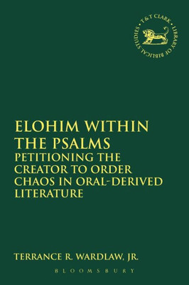 Elohim Within The Psalms: Petitioning The Creator To Order Chaos In Oral-Derived Literature (The Library Of Hebrew Bible/Old Testament Studies, 602)