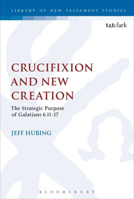 Crucifixion And New Creation: The Strategic Purpose Of Galatians 6.11-17 (The Library Of New Testament Studies, 508)