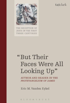 But Their Faces Were All Looking Up: Author And Reader In The Protevangelium Of James (The Reception Of Jesus In The First Three Centuries, 1)