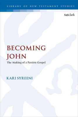 Becoming John: The Making Of A Passion Gospel (The Library Of New Testament Studies, 590)
