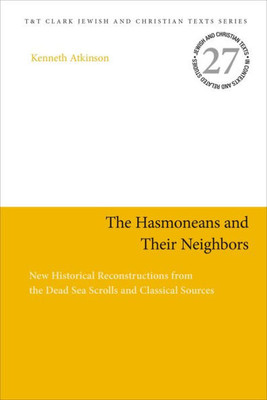 The Hasmoneans And Their Neighbors: New Historical Reconstructions From The Dead Sea Scrolls And Classical Sources (Jewish And Christian Texts, 27)