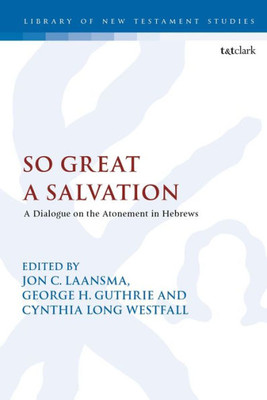 So Great A Salvation: A Dialogue On The Atonement In Hebrews (The Library Of New Testament Studies, 516)