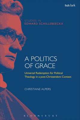 A Politics Of Grace: Hope For Redemption In A Post-Christendom Context (T&T Clark Studies In Edward Schillebeeckx)