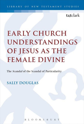 Early Church Understandings Of Jesus As The Female Divine: The Scandal Of The Scandal Of Particularity
