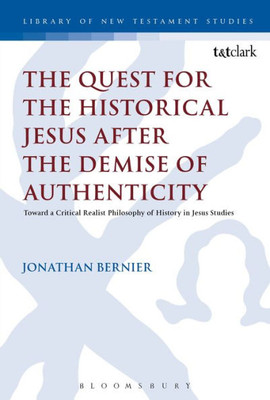 The Quest For The Historical Jesus After The Demise Of Authenticity: Toward A Critical Realist Philosophy Of History In Jesus Studies (The Library Of New Testament Studies, 540)