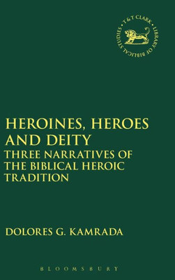 Heroines, Heroes And Deity: Three Narratives Of The Biblical Heroic Tradition (The Library Of Hebrew Bible/Old Testament Studies, 621)