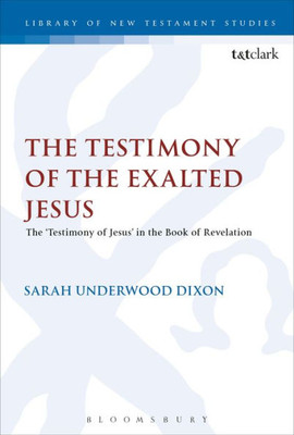 The Testimony Of The Exalted Jesus: The 'Testimony Of Jesus' In The Book Of Revelation (The Library Of New Testament Studies, 570)