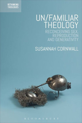 Un/Familiar Theology: Reconceiving Sex, Reproduction And Generativity (Rethinking Theologies: Constructing Alternatives In History And Doctrine)