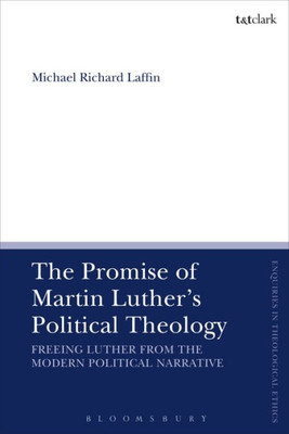 The Promise Of Martin Luther'S Political Theology: Freeing Luther From The Modern Political Narrative (T&T Clark Enquiries In Theological Ethics, 1)
