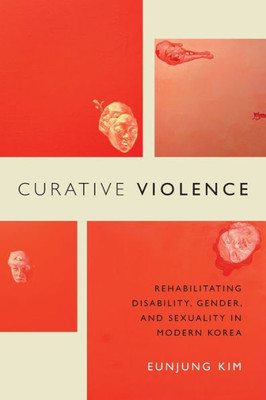 Curative Violence: Rehabilitating Disability, Gender, And Sexuality In Modern Korea