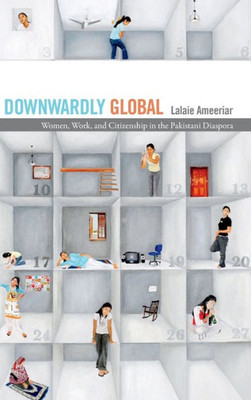 Downwardly Global: Women, Work, And Citizenship In The Pakistani Diaspora