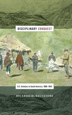 Disciplinary Conquest: U.S. Scholars In South America, 1900Û1945 (American Encounters/Global Interactions)