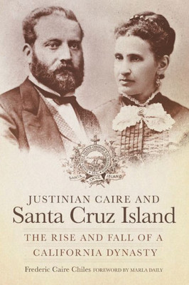Justinian Caire And Santa Cruz Island: The Rise And Fall Of A California Dynasty
